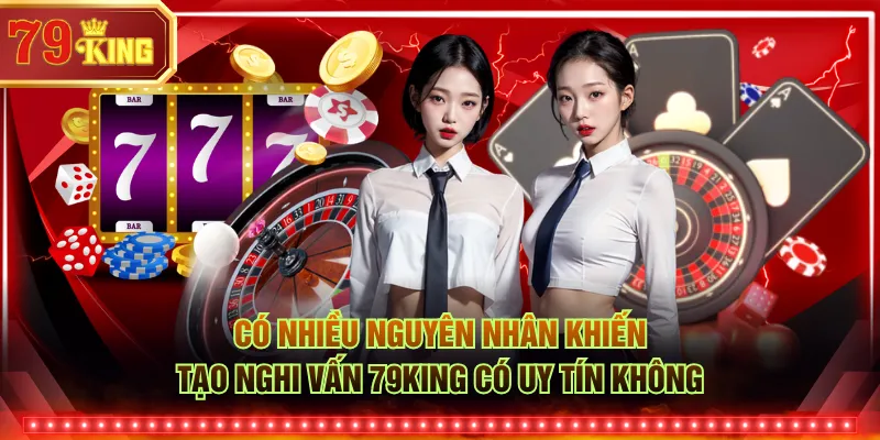 Có nhiều nguyên nhân khiến tạo nghi vấn 79KING có uy tín không
