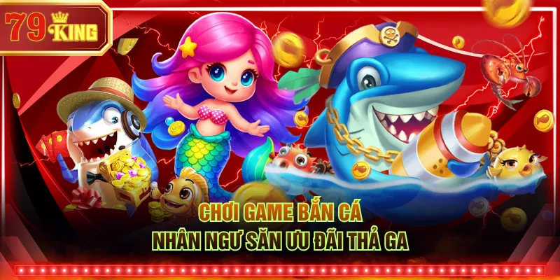 Chơi game bắn cá Nhân Ngư săn ưu đãi thả ga 